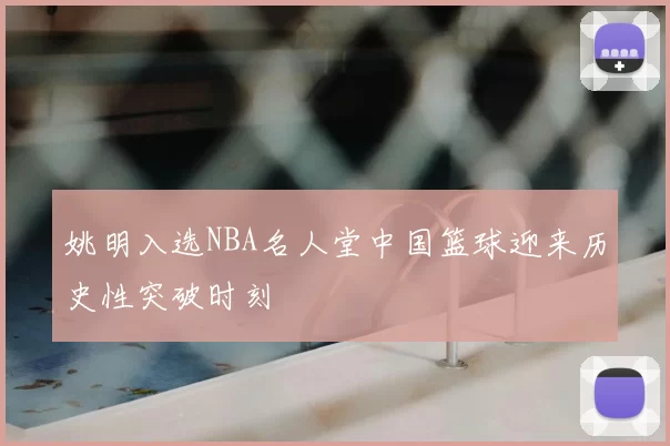 姚明入选NBA名人堂中国篮球迎来历史性突破时刻