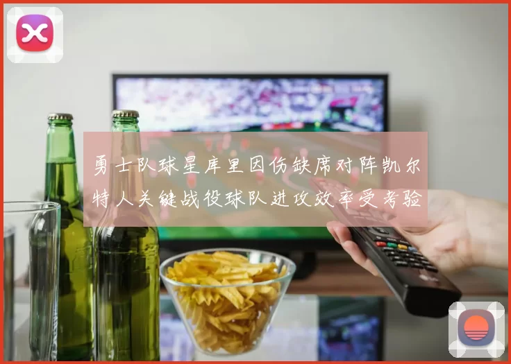 勇士队球星库里因伤缺席对阵凯尔特人关键战役球队进攻效率受考验