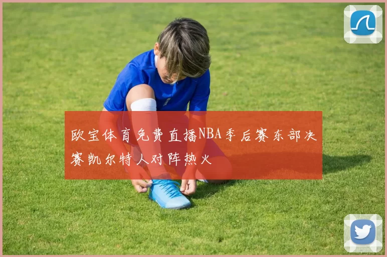 欧宝体育免费直播NBA季后赛东部决赛凯尔特人对阵热火