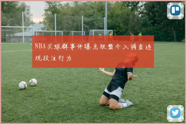 NBA买球群事件曝光联盟介入调查违规投注行为