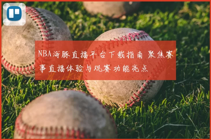 NBA海豚直播平台下载指南 聚焦赛事直播体验与观赛功能亮点