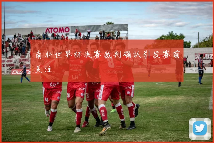 南非世界杯决赛裁判确认引发赛前关注