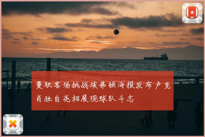 曼联客场挑战埃弗顿海报发布卢克肖独自亮相展现球队斗志