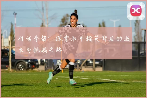 对话李静：探索和平精英背后的成长与挑战之路