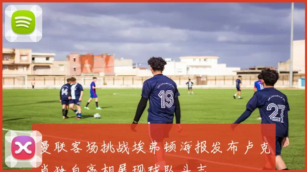 曼联客场挑战埃弗顿海报发布卢克肖独自亮相展现球队斗志
