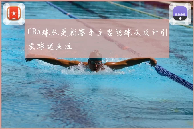 CBA球队更新赛季主客场球衣设计引发球迷关注