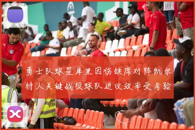 勇士队球星库里因伤缺席对阵凯尔特人关键战役球队进攻效率受考验