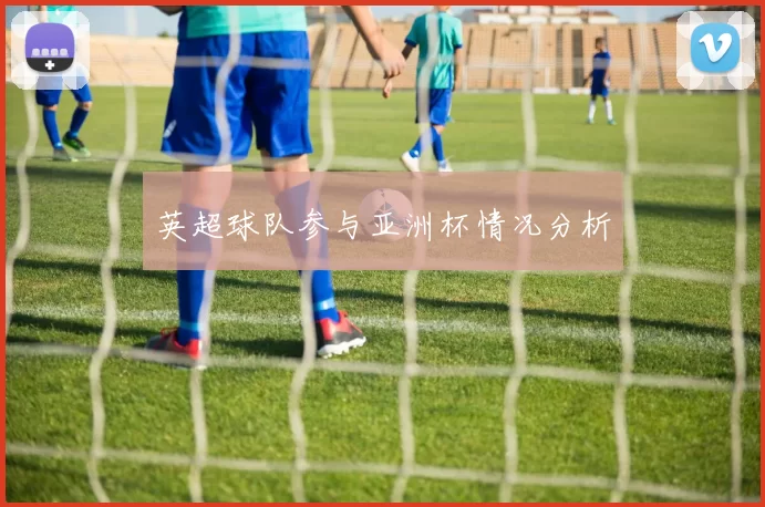 英超球队参与亚洲杯情况分析