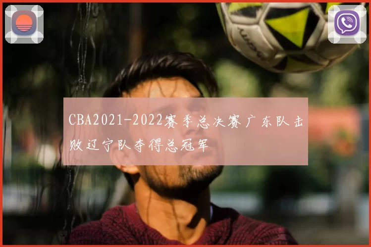 CBA2021-2022赛季总决赛广东队击败辽宁队夺得总冠军
