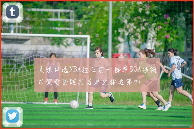 美媒评选NBA控卫前十榜单SGA领衔东契奇紧随其后库里排名第四