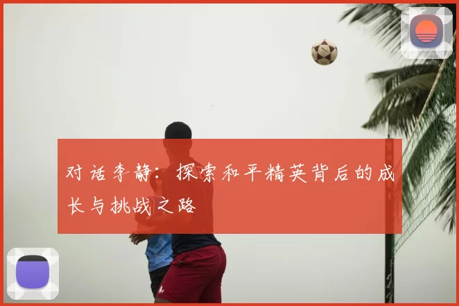 对话李静：探索和平精英背后的成长与挑战之路