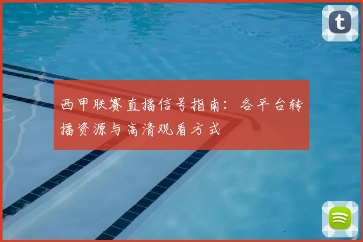 西甲联赛直播信号指南:各平台转播资源与高清观看方式