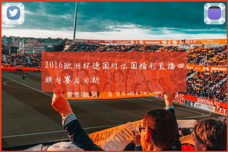 2016欧洲杯德国对法国精彩直播回顾与赛后分析