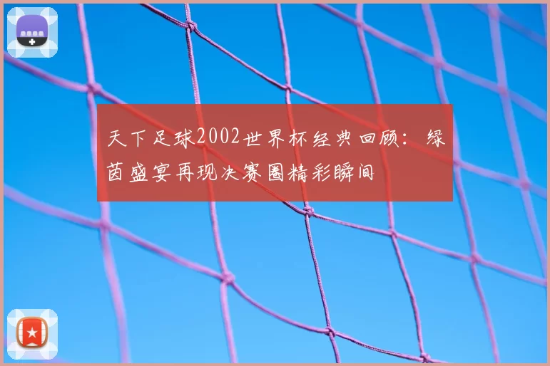 天下足球2002世界杯经典回顾:绿茵盛宴再现决赛圈精彩瞬间