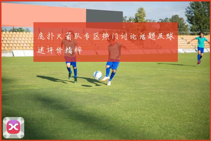 虎扑火箭队专区热门讨论话题及球迷评价精粹