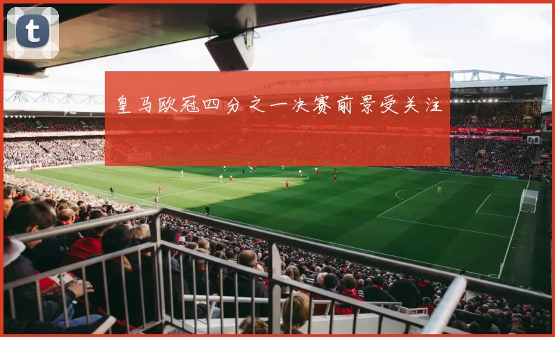 皇马欧冠四分之一决赛前景受关注