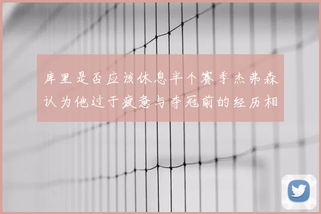 库里是否应该休息半个赛季杰弗森认为他过于疲惫与夺冠前的经历相似