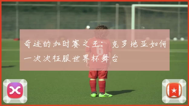 奇迹的加时赛之王:克罗地亚如何一次次征服世界杯舞台