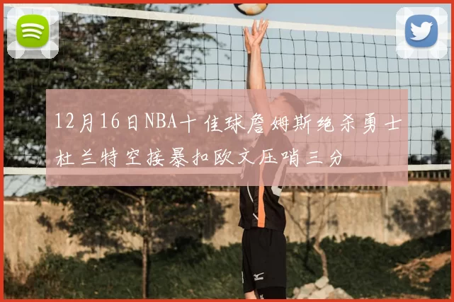 12月16日NBA十佳球詹姆斯绝杀勇士杜兰特空接暴扣欧文压哨三分