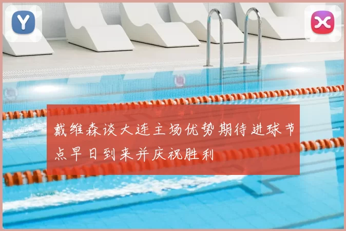 戴维森谈大连主场优势期待进球节点早日到来并庆祝胜利