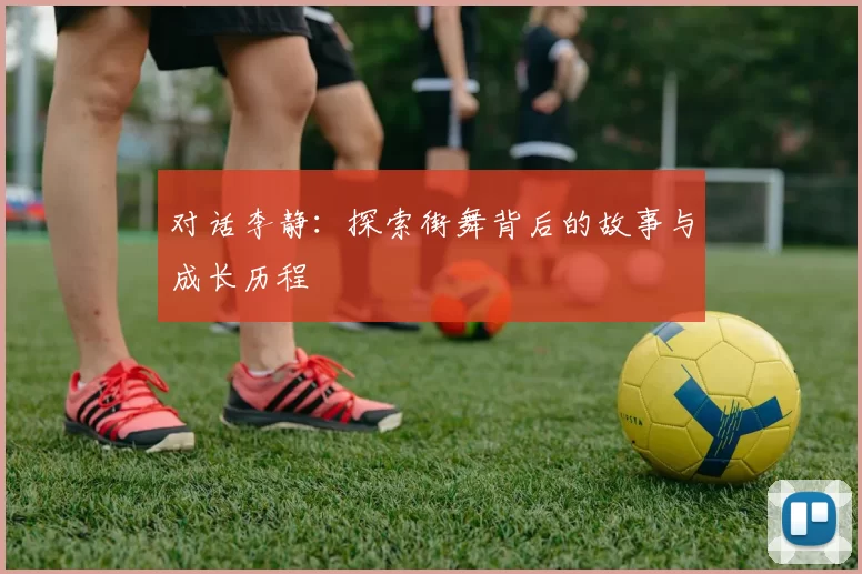 对话李静:探索街舞背后的故事与成长历程