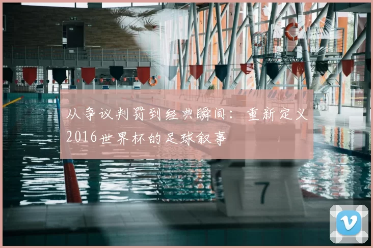 从争议判罚到经典瞬间：重新定义2016世界杯的足球叙事