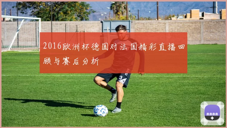 2016欧洲杯德国对法国精彩直播回顾与赛后分析