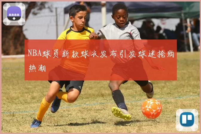 NBA球员新款球衣发布引发球迷抢购热潮