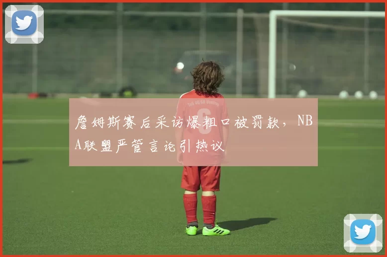 詹姆斯赛后采访爆粗口被罚款，NBA联盟严管言论引热议