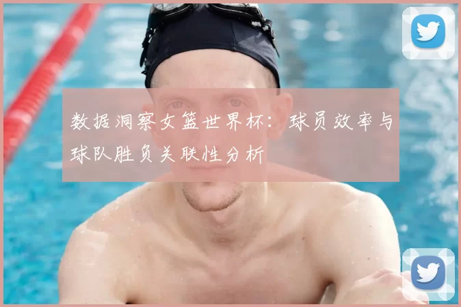 数据洞察女篮世界杯:球员效率与球队胜负关联性分析