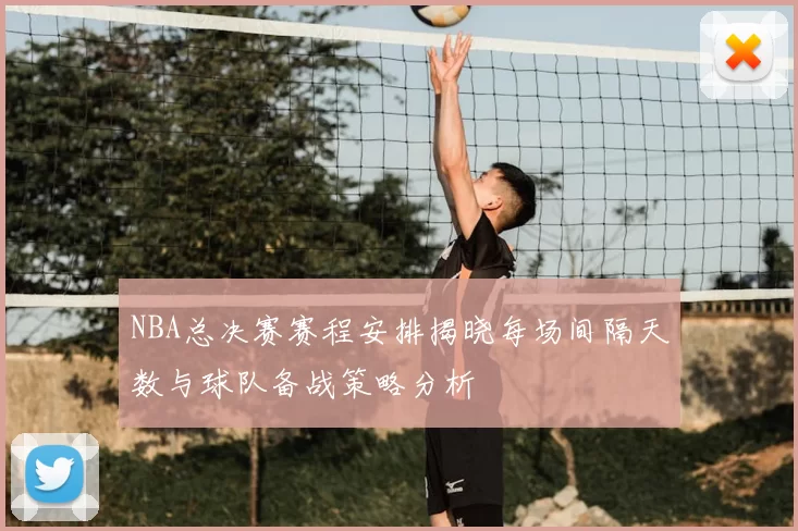 NBA总决赛赛程安排揭晓每场间隔天数与球队备战策略分析