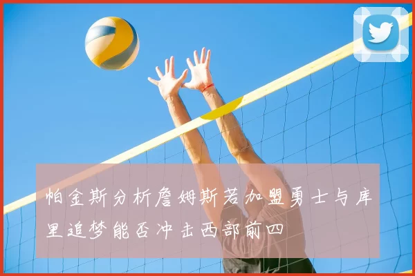 帕金斯分析詹姆斯若加盟勇士与库里追梦能否冲击西部前四