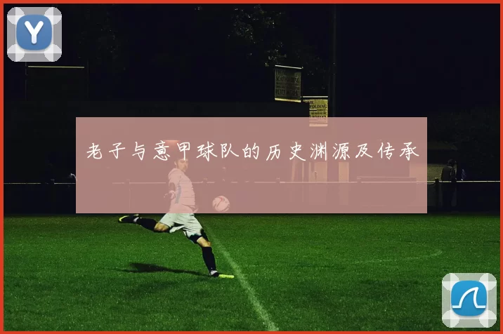 老子与意甲球队的历史渊源及传承