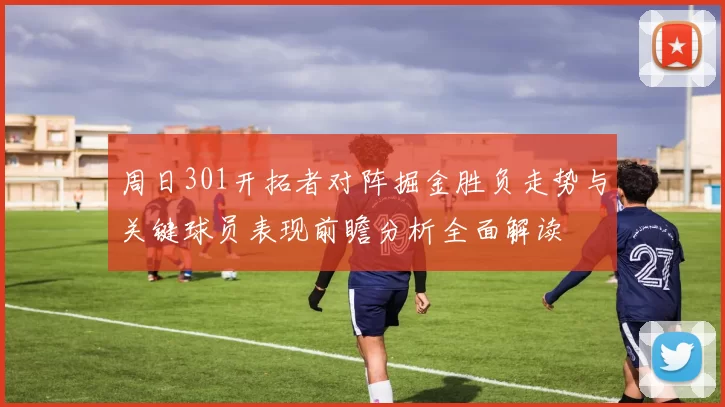 周日301开拓者对阵掘金胜负走势与关键球员表现前瞻分析全面解读