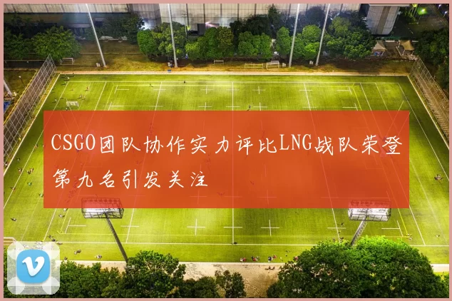 CSGO团队协作实力评比LNG战队荣登第九名引发关注