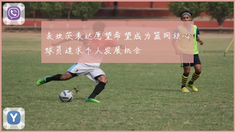 麦坎茨表达愿望希望成为篮网核心球员追求个人发展机会
