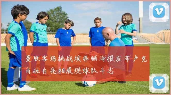 曼联客场挑战埃弗顿海报发布卢克肖独自亮相展现球队斗志