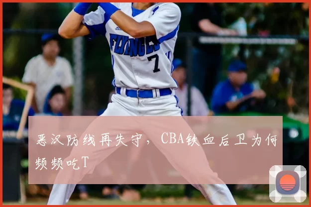 恶汉防线再失守,CBA铁血后卫为何频频吃T