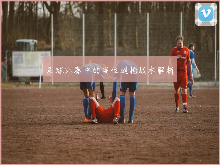 足球比赛中的高位逼抢战术解析
