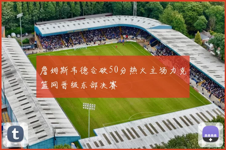 詹姆斯韦德合砍50分热火主场力克篮网晋级东部决赛