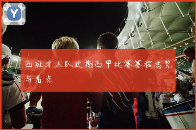 西班牙人队近期西甲比赛赛程总览与看点