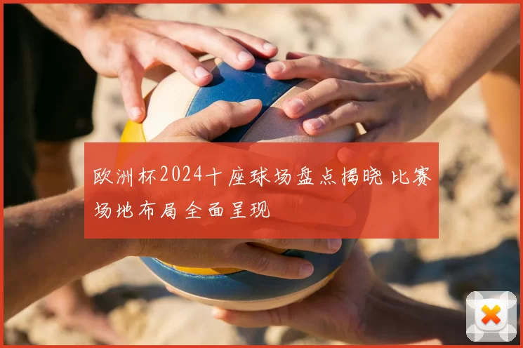欧洲杯2024十座球场盘点揭晓 比赛场地布局全面呈现
