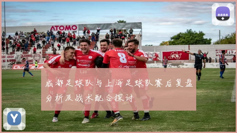 成都足球队与上海足球队赛后复盘分析及战术配合探讨