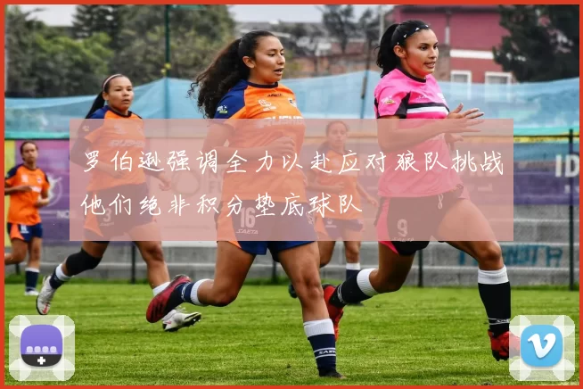 罗伯逊强调全力以赴应对狼队挑战他们绝非积分垫底球队