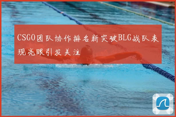 CSGO团队协作排名新突破BLG战队表现亮眼引发关注