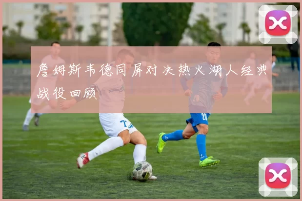 詹姆斯韦德同屏对决热火湖人经典战役回顾