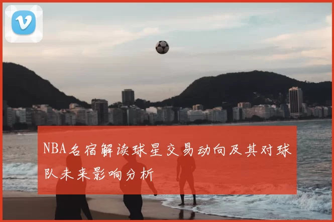 NBA名宿解读球星交易动向及其对球队未来影响分析