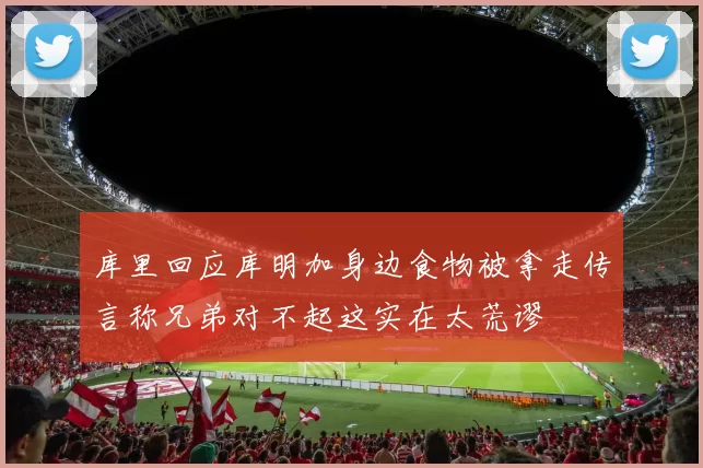 库里回应库明加身边食物被拿走传言称兄弟对不起这实在太荒谬