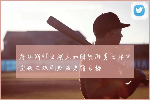 詹姆斯40分湖人加时险胜勇士库里空砍三双刷新历史得分榜