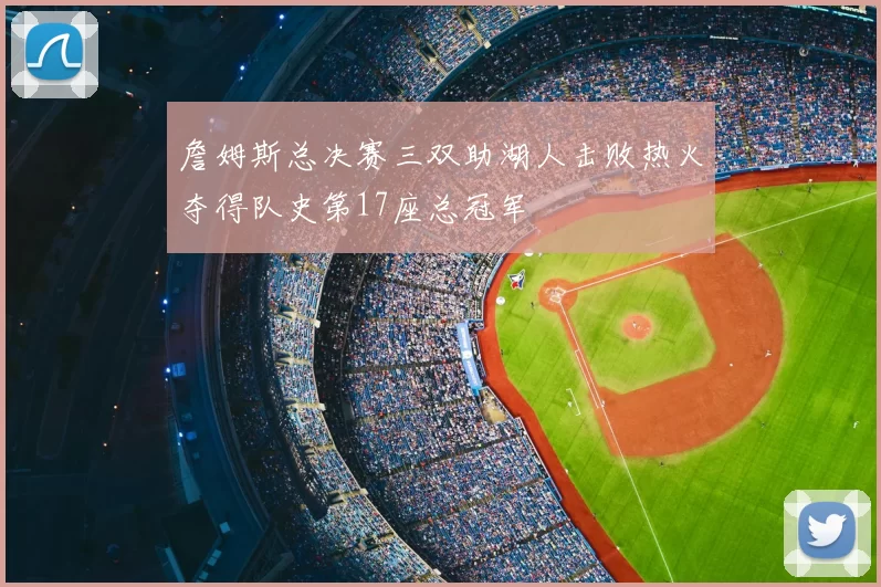 詹姆斯总决赛三双助湖人击败热火夺得队史第17座总冠军